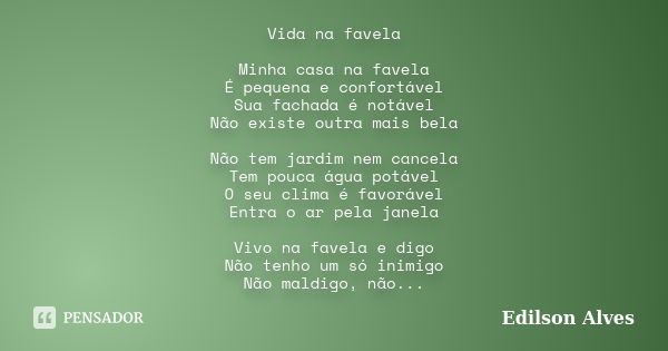 Vida na favela Minha casa na favela É pequena e confortável Sua fachada é notável Não existe outra mais bela Não tem jardim nem cancela Tem pouca água potável O... Frase de Edilson Alves.