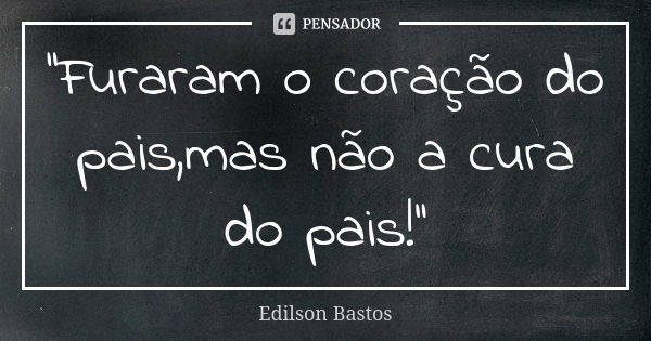 ''Furaram o coração do pais,mas não a cura do pais!''... Frase de Edilson Bastos.