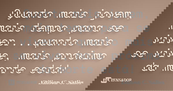 Quanto mais jovem, mais tempo para se viver...quanto mais se vive, mais próximo da morte está!... Frase de Edilson C. Salles.