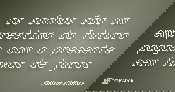 os sonhos são um emprestimo do futuro pagas com o presente sem taxas de juros... Frase de Edilson Chifuco.