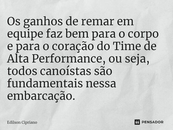 Os ganhos de remar em equipe faz bem para o corpo e para o coração do Time de Alta Performance, ou seja, todos canoístas são fundamentais nessa embarcação.... Frase de Edilson Cipriano.