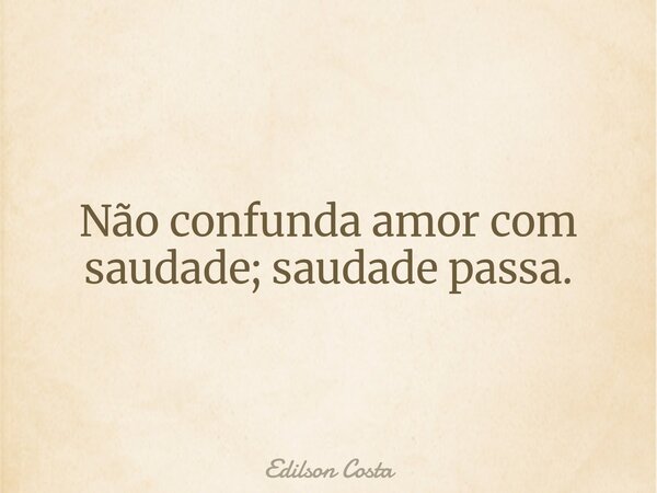 Não confunda amor com saudade; saudade passa.... Frase de Edilson Costa.