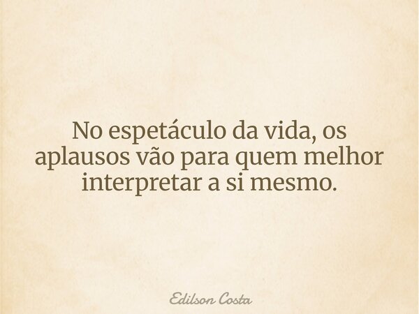 No espetáculo da vida, os aplausos vão para quem melhor interpretar a si mesmo.... Frase de Edilson Costa.