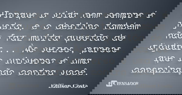 Porque a vida nem sempre é justa, e o destino também não faz muita questão de ajudar... Às vezes, parece que o universo é uma conspiração contra você.... Frase de Edilson Costa.