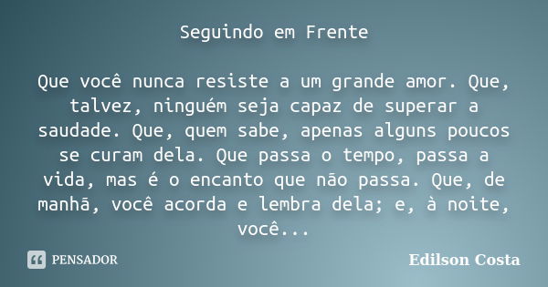 Seguindo em Frente Que você nunca resiste a um grande amor. Que, talvez, ninguém seja capaz de superar a saudade. Que, quem sabe, apenas alguns poucos se curam ... Frase de Edilson Costa.