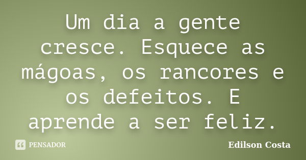 Um dia a gente cresce. Esquece as mágoas, os rancores e os defeitos. E aprende a ser feliz.... Frase de Edilson Costa.