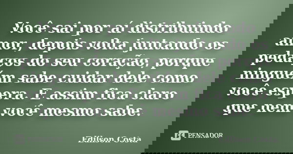Você sai por aí distribuindo amor, depois volta juntando os pedaços do seu coração, porque ninguém sabe cuidar dele como você espera. E assim fica claro que nem... Frase de Edilson Costa.