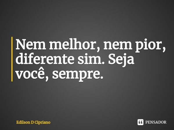 ⁠Nem melhor, nem pior, diferente sim. Seja você, sempre.... Frase de Edilson D Cipriano.