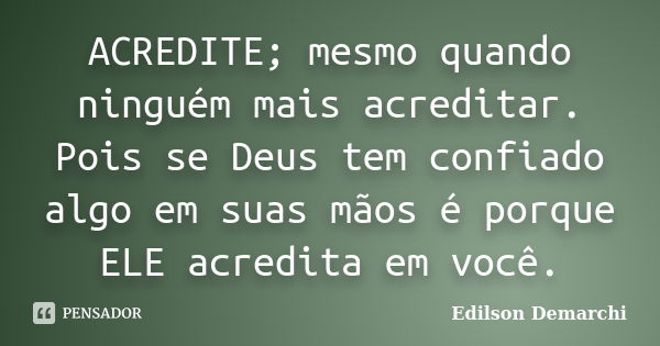 ACREDITE; mesmo quando ninguém mais acreditar. Pois se Deus tem confiado algo em suas mãos é porque ELE acredita em você.... Frase de Edilson Demarchi.