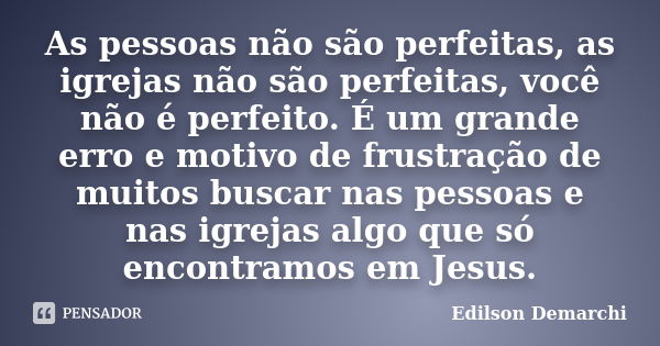 As pessoas não são perfeitas, as igrejas não são perfeitas, você não é perfeito. É um grande erro e motivo de frustração de muitos buscar nas pessoas e nas igre... Frase de Edilson Demarchi.