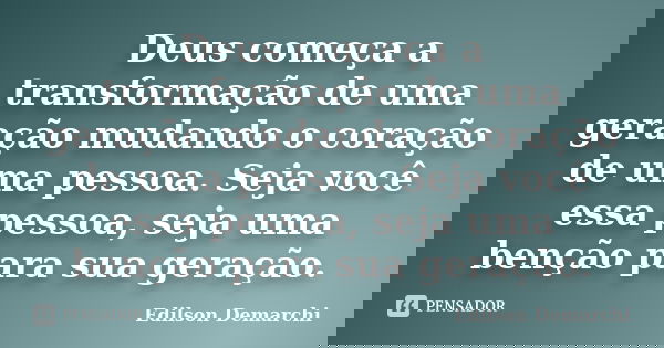Deus começa a transformação de uma geração mudando o coração de uma pessoa. Seja você essa pessoa, seja uma benção para sua geração.... Frase de Edilson Demarchi.