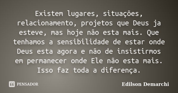 Existem lugares, situações, relacionamento, projetos que Deus ja esteve, mas hoje não esta mais. Que tenhamos a sensibilidade de estar onde Deus esta agora e nã... Frase de Edilson Demarchi.