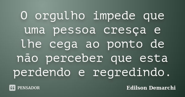 O orgulho impede que uma pessoa cresça e lhe cega ao ponto de não perceber que esta perdendo e regredindo.... Frase de Edilson Demarchi.