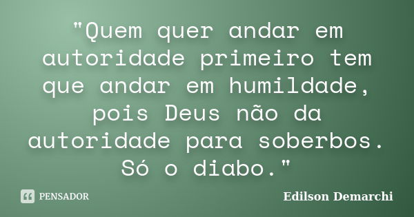 "Quem quer andar em autoridade primeiro tem que andar em humildade, pois Deus não da autoridade para soberbos. Só o diabo."... Frase de Edilson Demarchi.