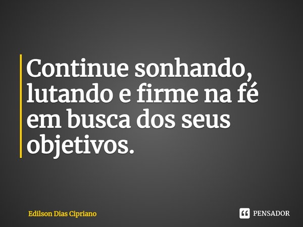 ⁠Continue sonhando, lutando e firme na fé em busca dos seus objetivos.... Frase de Edilson Dias Cipriano.