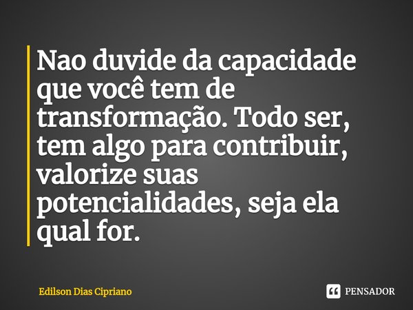 ⁠Nao duvide da capacidade que você tem de transformação. Todo ser, tem algo para contribuir, valorize suas potencialidades, seja ela qual for.... Frase de Edilson Dias Cipriano.