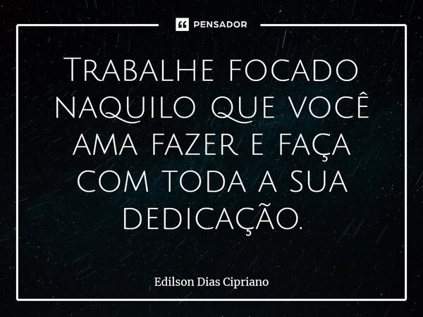 ⁠Trabalhe focado naquilo que você ama fazer e faça com toda a sua dedicação.... Frase de Edilson Dias Cipriano.