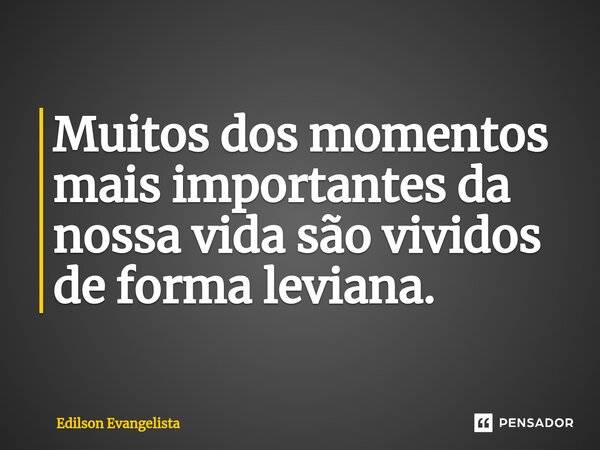 Muitos dos momentos mais importantes da nossa vida são vividos de forma leviana.... Frase de Edilson Evangelista.