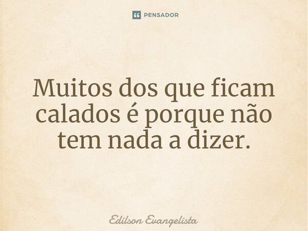 ⁠Muitos dos que ficam calados é porque não tem nada a dizer.... Frase de Edilson Evangelista.