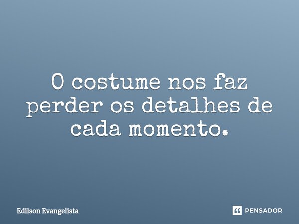 ⁠O costume nos faz perder os detalhes de cada momento.... Frase de Edilson Evangelista.