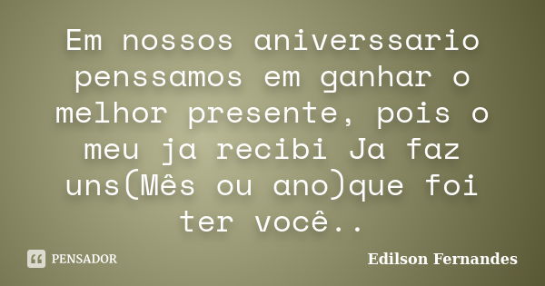 Em nossos aniverssario penssamos em ganhar o melhor presente, pois o meu ja recibi Ja faz uns(Mês ou ano)que foi ter você..... Frase de Edilson Fernandes.