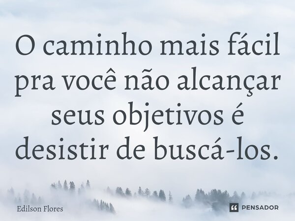 ⁠O caminho mais fácil pra você não alcançar seus objetivos é desistir de buscá-los.... Frase de Edilson Flores.