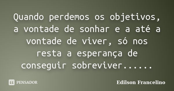 Quando perdemos os objetivos, a vontade de sonhar e a até a vontade de viver, só nos resta a esperança de conseguir sobreviver......... Frase de Edilson Francelino.