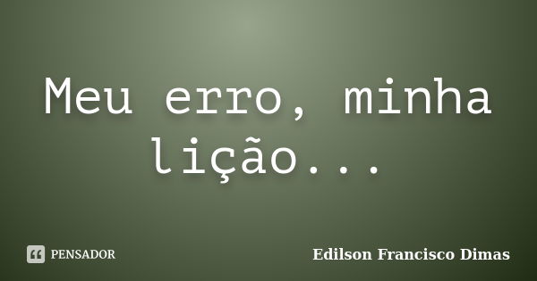 Meu erro, minha lição...... Frase de Edilson Francisco Dimas.