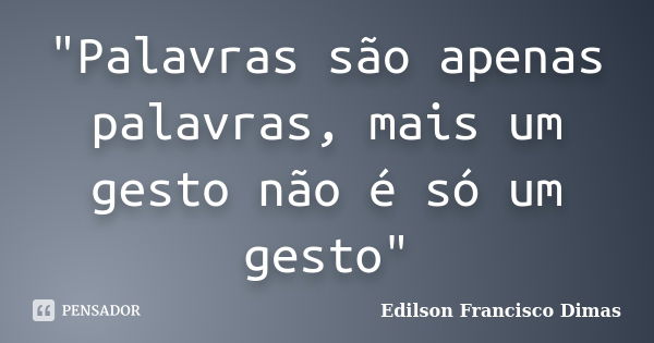 "Palavras são apenas palavras, mais um gesto não é só um gesto"... Frase de Edilson Francisco Dimas.