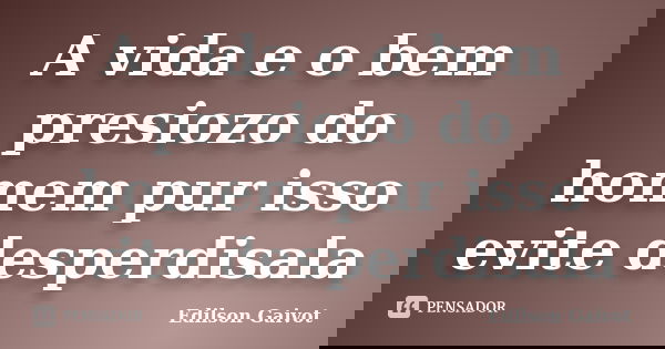 A vida e o bem presiozo do homem pur isso evite desperdisala... Frase de Edilson Gaivot.