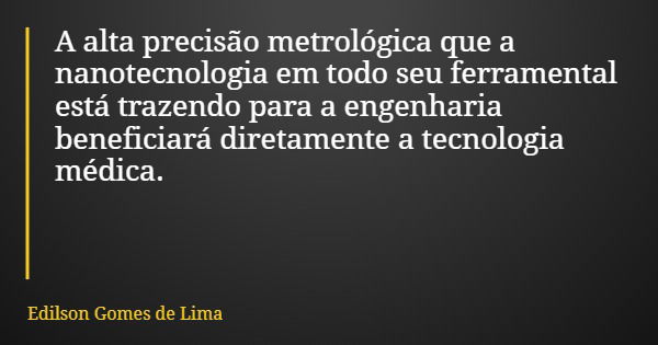 A alta precisão metrológica que a nanotecnologia em todo seu ferramental está trazendo para a engenharia beneficiará diretamente a tecnologia médica.... Frase de Edilson Gomes de Lima.