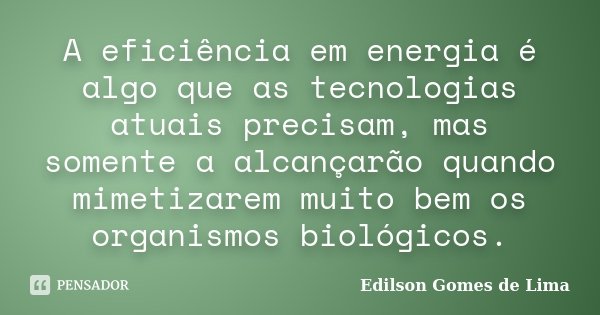 A eficiência em energia é algo que as tecnologias atuais precisam, mas somente a alcançarão quando mimetizarem muito bem os organismos biológicos.... Frase de Edilson Gomes de Lima.