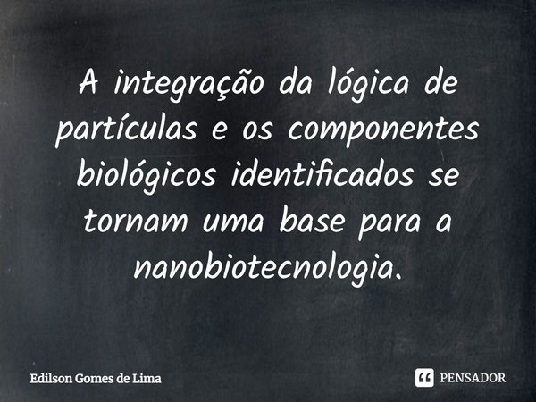 ⁠A integração da lógica de partículas e os componentes biológicos identificados se tornam uma base para a nanobiotecnologia.... Frase de Edilson Gomes de Lima.