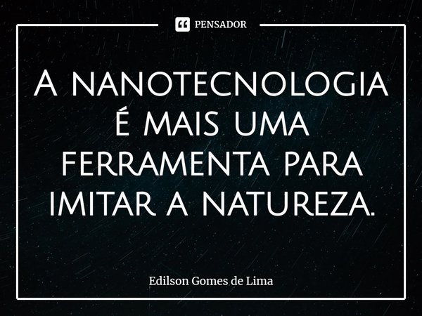 ⁠A nanotecnologia é mais uma ferramenta para imitar a natureza.... Frase de Edilson Gomes de Lima.