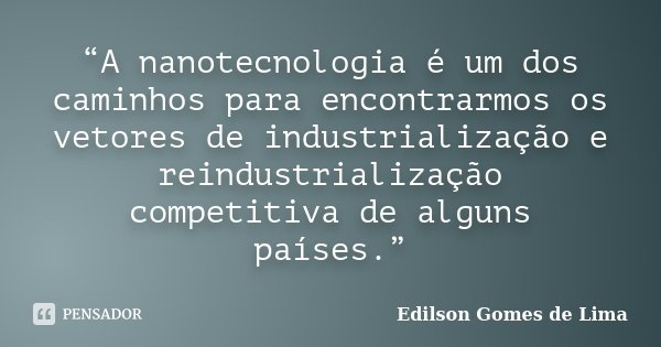 “A nanotecnologia é um dos caminhos para encontrarmos os vetores de industrialização e reindustrialização competitiva de alguns países.”... Frase de Edilson Gomes de Lima.