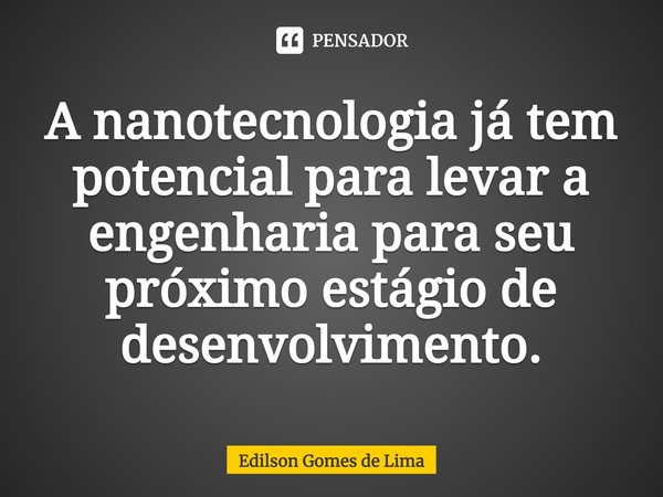 ⁠A nanotecnologia já tem potencial para levar a engenharia para seu próximo estágio de desenvolvimento.... Frase de Edilson Gomes de Lima.