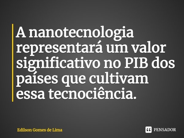 ⁠A nanotecnologia representará um valor significativo no PIB dos países que cultivam essa tecnociência.... Frase de Edilson Gomes de Lima.