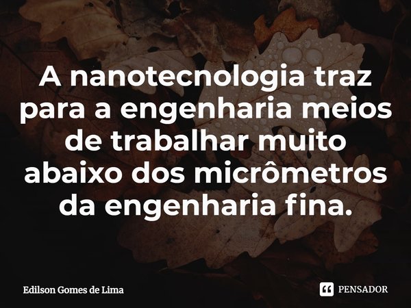 ⁠A nanotecnologia traz para a engenharia meios de trabalhar muito abaixo dos micrômetros da engenharia fina.... Frase de Edilson Gomes de Lima.