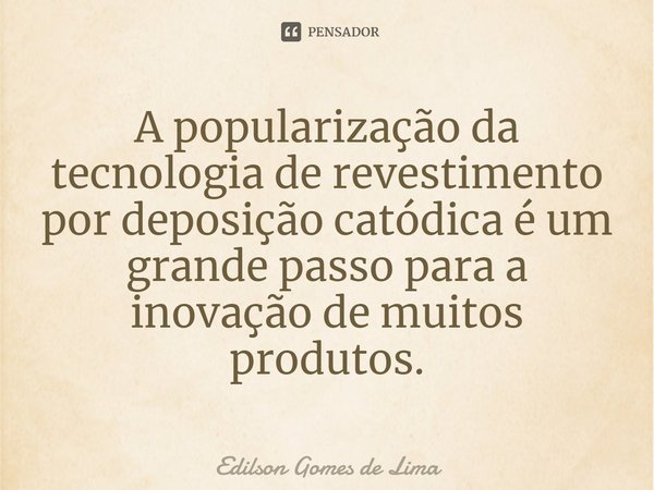 ⁠A popularização da tecnologia de revestimento por deposição catódica é um grande passo para a inovação de muitos produtos.... Frase de Edilson Gomes de Lima.