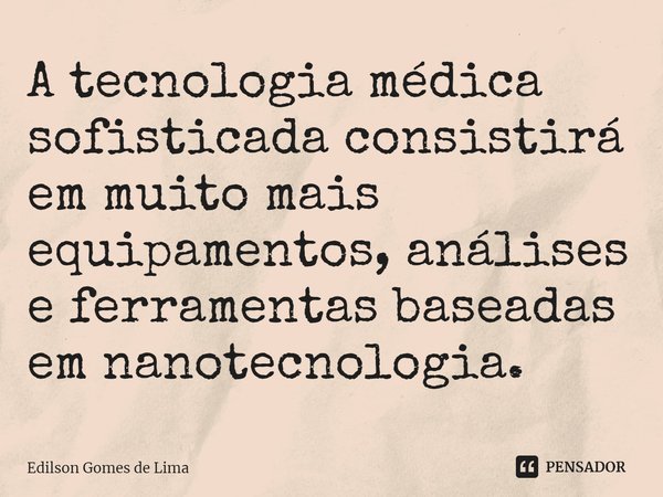 ⁠A tecnologia médica sofisticada consistirá em muito mais equipamentos, análises e ferramentas baseadas em nanotecnologia.... Frase de Edilson Gomes de Lima.