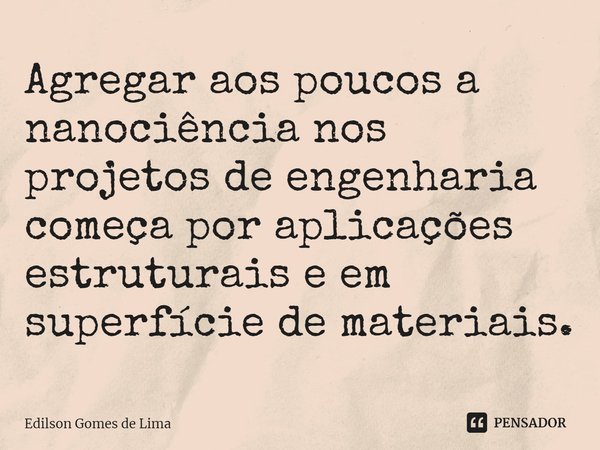⁠Agregar aos poucos a nanociência nos projetos de engenharia começa por aplicações estruturais e em superfície de materiais.... Frase de Edilson Gomes de Lima.