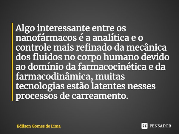 ⁠Algo interessante entre os nanofármacos é a analítica e o controle mais refinado da mecânica dos fluidos no corpo humano devido ao domínio da farmacocinética e... Frase de Edilson Gomes de Lima.