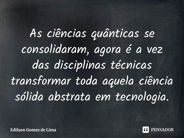 ⁠As ciências quânticas se consolidaram, agora é a vez das disciplinas técnicas transformar toda aquela ciência sólida abstrata em tecnologia.... Frase de Edilson Gomes de Lima.