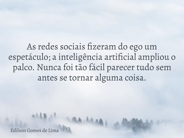 As redes sociais fizeram do ego um espetáculo; a inteligência artificial ampliou o palco. Nunca foi tão fácil parecer tudo sem antes se tornar alguma coisa.... Frase de Edilson Gomes de Lima.