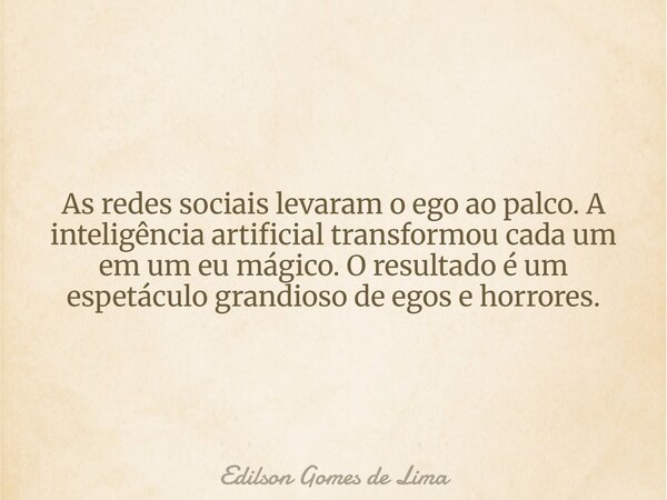 As redes sociais levaram o ego ao palco. A inteligência artificial transformou cada um em um eu mágico. O resultado é um espetáculo grandioso de egos e horrores... Frase de Edilson Gomes de Lima.