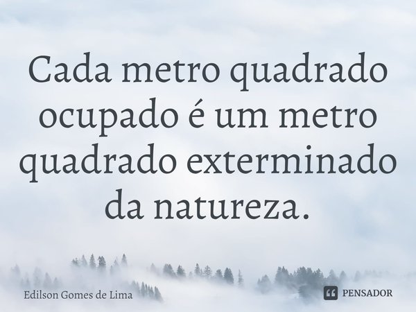 ⁠Cada metro quadrado ocupado é um metro quadrado exterminado da natureza.... Frase de Edilson Gomes de Lima.