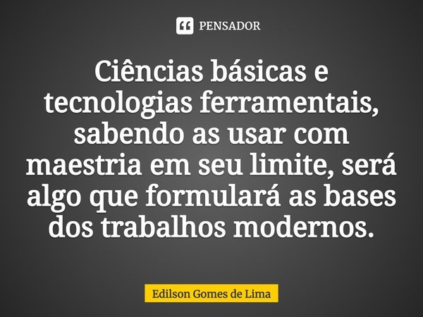 ⁠Ciências básicas e tecnologias ferramentais, sabendo as usar com maestria em seu limite, será algo que formulará as bases dos trabalhos modernos.... Frase de Edilson Gomes de Lima.