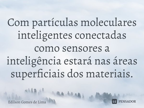 ⁠Com partículas moleculares inteligentes conectadas como sensores a inteligência estará nas áreas superficiais dos materiais.... Frase de Edilson Gomes de Lima.