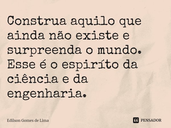 ⁠Construa aquilo que ainda não existe e surpreenda o mundo. Esse é o espirito da ciência e da engenharia.... Frase de Edilson Gomes de Lima.