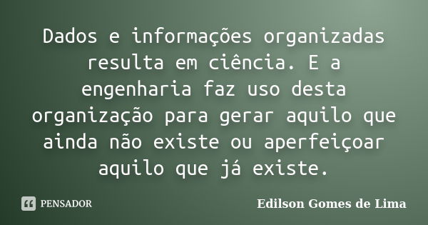 Dados e informações organizadas resulta em ciência. E a engenharia faz uso desta organização para gerar aquilo que ainda não existe ou aperfeiçoar aquilo que já... Frase de Edilson Gomes de Lima.